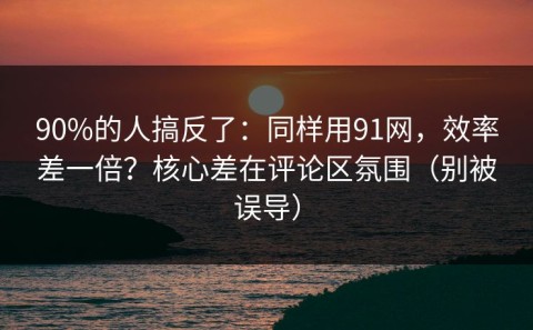 90%的人搞反了：同样用91网，效率差一倍？核心差在评论区氛围（别被误导）