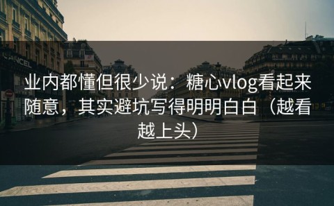 业内都懂但很少说：糖心vlog看起来随意，其实避坑写得明明白白（越看越上头）