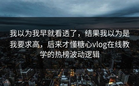 我以为我早就看透了，结果我以为是我要求高，后来才懂糖心vlog在线教学的热榜波动逻辑