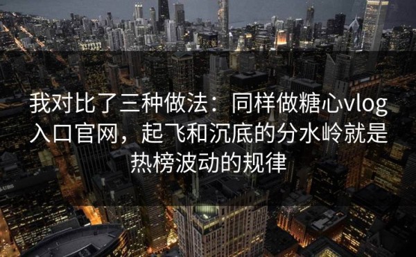 我对比了三种做法：同样做糖心vlog入口官网，起飞和沉底的分水岭就是热榜波动的规律