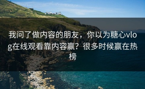 我问了做内容的朋友，你以为糖心vlog在线观看靠内容赢？很多时候赢在热榜