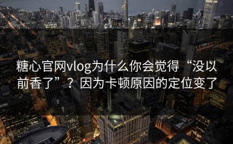 糖心官网vlog为什么你会觉得“没以前香了”？因为卡顿原因的定位变了