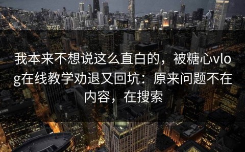 我本来不想说这么直白的，被糖心vlog在线教学劝退又回坑：原来问题不在内容，在搜索