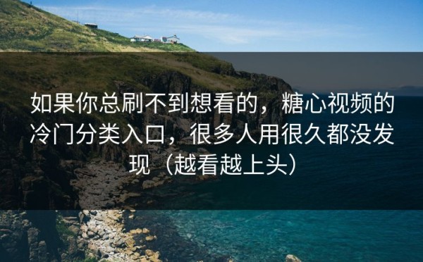 如果你总刷不到想看的，糖心视频的冷门分类入口，很多人用很久都没发现（越看越上头）