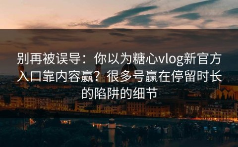 别再被误导：你以为糖心vlog新官方入口靠内容赢？很多号赢在停留时长的陷阱的细节
