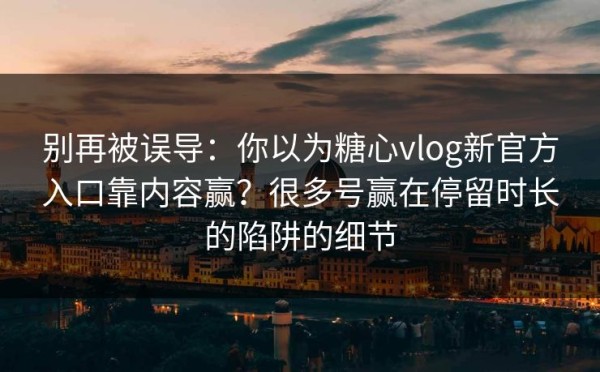 别再被误导：你以为糖心vlog新官方入口靠内容赢？很多号赢在停留时长的陷阱的细节