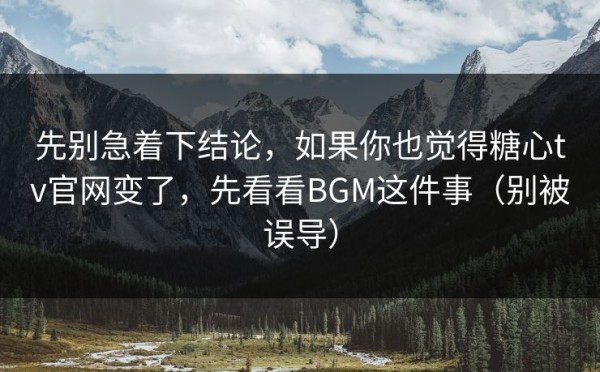 先别急着下结论，如果你也觉得糖心tv官网变了，先看看BGM这件事（别被误导）