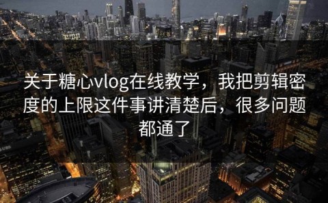 关于糖心vlog在线教学，我把剪辑密度的上限这件事讲清楚后，很多问题都通了