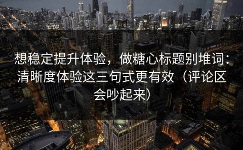 想稳定提升体验，做糖心标题别堆词：清晰度体验这三句式更有效（评论区会吵起来）
