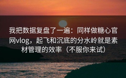 我把数据复盘了一遍：同样做糖心官网vlog，起飞和沉底的分水岭就是素材管理的效率（不服你来试）