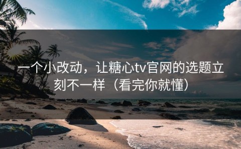 一个小改动，让糖心tv官网的选题立刻不一样（看完你就懂）