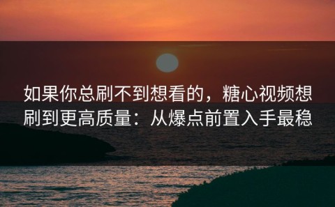 如果你总刷不到想看的，糖心视频想刷到更高质量：从爆点前置入手最稳