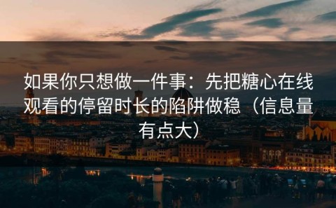 如果你只想做一件事：先把糖心在线观看的停留时长的陷阱做稳（信息量有点大）