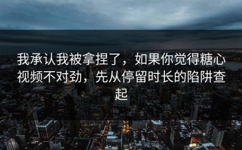 我承认我被拿捏了，如果你觉得糖心视频不对劲，先从停留时长的陷阱查起