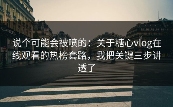 说个可能会被喷的：关于糖心vlog在线观看的热榜套路，我把关键三步讲透了
