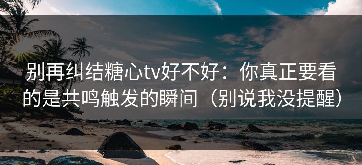 别再纠结糖心tv好不好：你真正要看的是共鸣触发的瞬间（别说我没提醒）