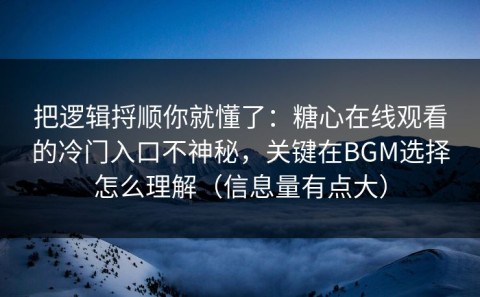 把逻辑捋顺你就懂了：糖心在线观看的冷门入口不神秘，关键在BGM选择怎么理解（信息量有点大）