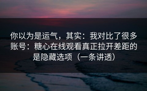 你以为是运气，其实：我对比了很多账号：糖心在线观看真正拉开差距的是隐藏选项（一条讲透）
