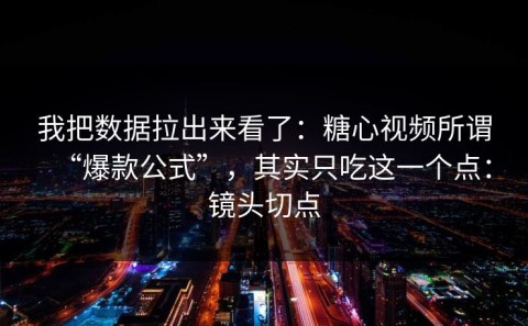 我把数据拉出来看了：糖心视频所谓“爆款公式”，其实只吃这一个点：镜头切点