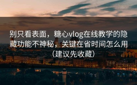 别只看表面，糖心vlog在线教学的隐藏功能不神秘，关键在省时间怎么用（建议先收藏）
