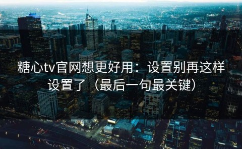 糖心tv官网想更好用：设置别再这样设置了（最后一句最关键）