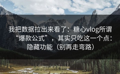 我把数据拉出来看了：糖心vlog所谓“爆款公式”，其实只吃这一个点：隐藏功能（别再走弯路）