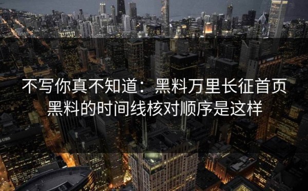 不写你真不知道：黑料万里长征首页黑料的时间线核对顺序是这样