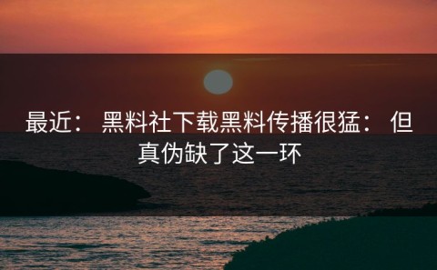 最近： 黑料社下载黑料传播很猛： 但真伪缺了这一环