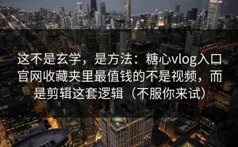 这不是玄学，是方法：糖心vlog入口官网收藏夹里最值钱的不是视频，而是剪辑这套逻辑（不服你来试）