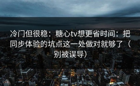 冷门但很稳：糖心tv想更省时间：把同步体验的坑点这一处做对就够了（别被误导）