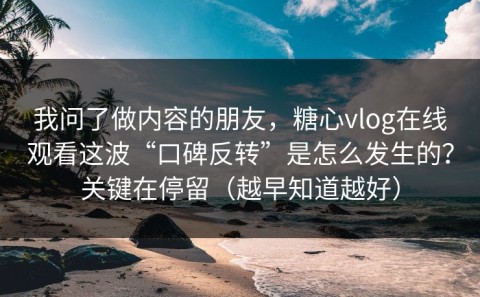 我问了做内容的朋友，糖心vlog在线观看这波“口碑反转”是怎么发生的？关键在停留（越早知道越好）
