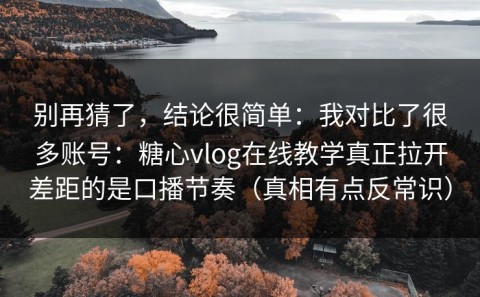 别再猜了，结论很简单：我对比了很多账号：糖心vlog在线教学真正拉开差距的是口播节奏（真相有点反常识）