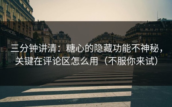 三分钟讲清：糖心的隐藏功能不神秘，关键在评论区怎么用（不服你来试）