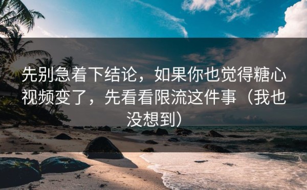 先别急着下结论，如果你也觉得糖心视频变了，先看看限流这件事（我也没想到）