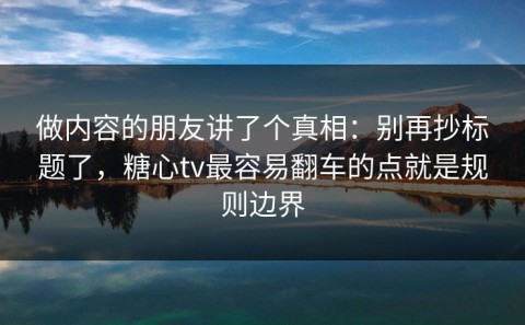 做内容的朋友讲了个真相：别再抄标题了，糖心tv最容易翻车的点就是规则边界