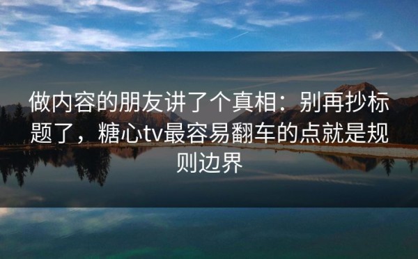 做内容的朋友讲了个真相：别再抄标题了，糖心tv最容易翻车的点就是规则边界