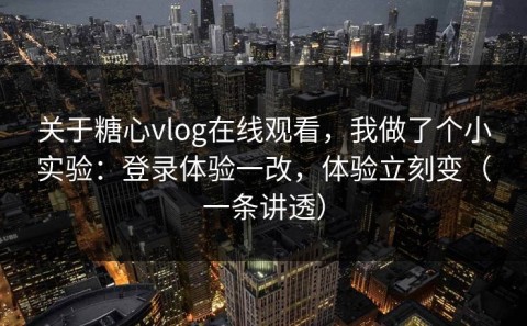 关于糖心vlog在线观看，我做了个小实验：登录体验一改，体验立刻变（一条讲透）