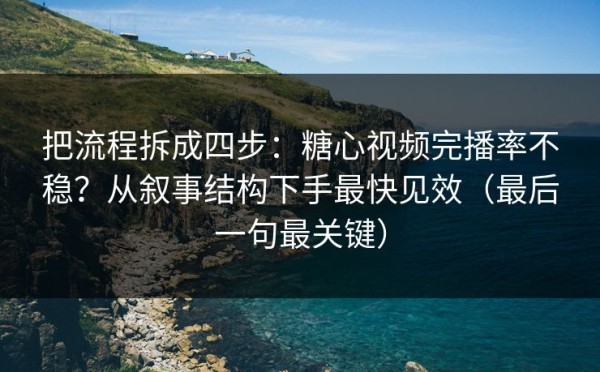 把流程拆成四步：糖心视频完播率不稳？从叙事结构下手最快见效（最后一句最关键）