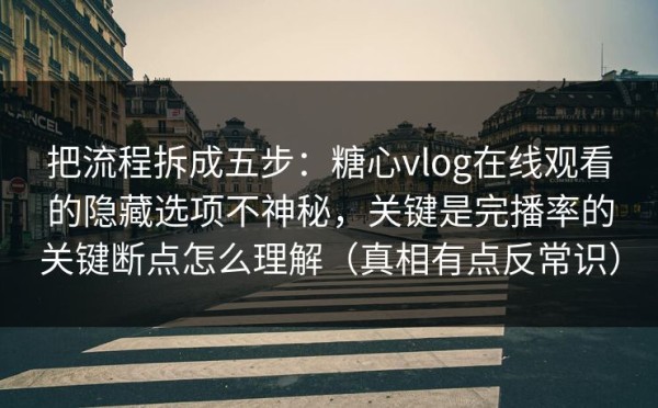 把流程拆成五步：糖心vlog在线观看的隐藏选项不神秘，关键是完播率的关键断点怎么理解（真相有点反常识）