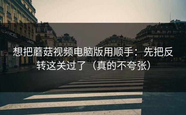 想把蘑菇视频电脑版用顺手：先把反转这关过了（真的不夸张）