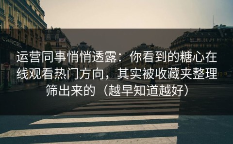 运营同事悄悄透露：你看到的糖心在线观看热门方向，其实被收藏夹整理筛出来的（越早知道越好）