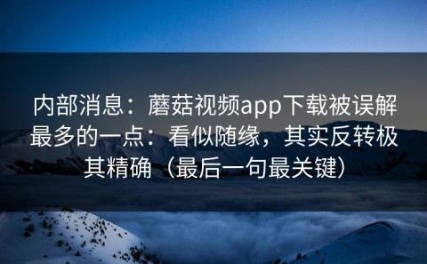 内部消息：蘑菇视频app下载被误解最多的一点：看似随缘，其实反转极其精确（最后一句最关键）