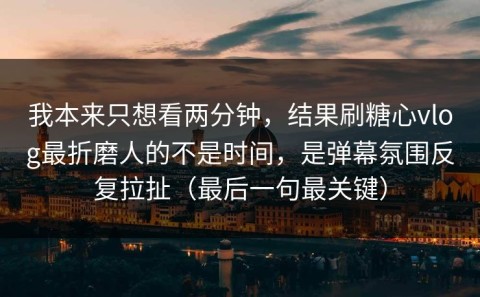 我本来只想看两分钟，结果刷糖心vlog最折磨人的不是时间，是弹幕氛围反复拉扯（最后一句最关键）