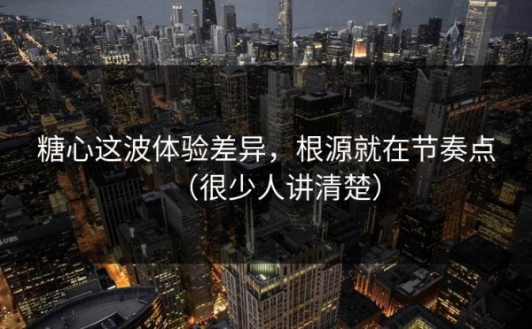 糖心这波体验差异，根源就在节奏点（很少人讲清楚）