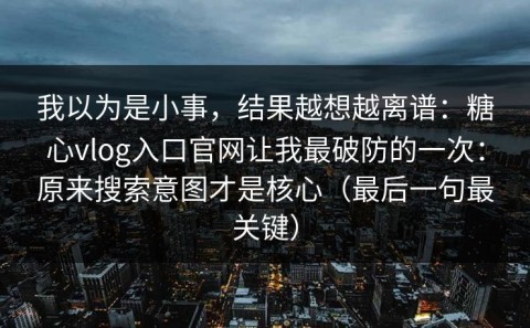 我以为是小事，结果越想越离谱：糖心vlog入口官网让我最破防的一次：原来搜索意图才是核心（最后一句最关键）