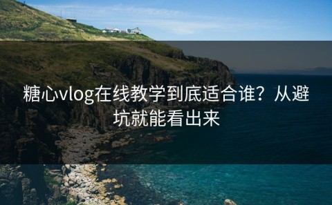 糖心vlog在线教学到底适合谁？从避坑就能看出来