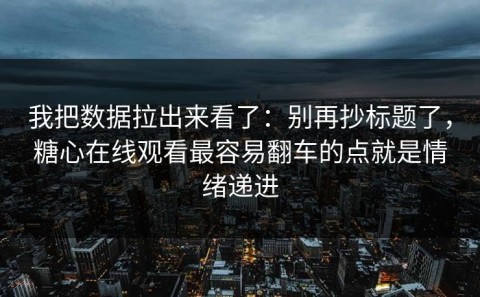 我把数据拉出来看了：别再抄标题了，糖心在线观看最容易翻车的点就是情绪递进