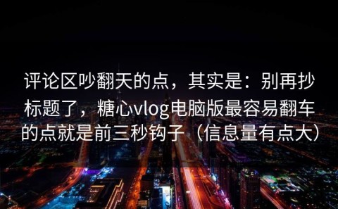 评论区吵翻天的点，其实是：别再抄标题了，糖心vlog电脑版最容易翻车的点就是前三秒钩子（信息量有点大）