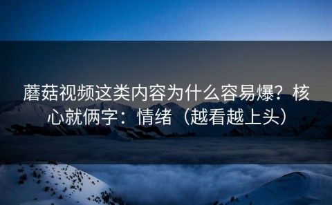 蘑菇视频这类内容为什么容易爆？核心就俩字：情绪（越看越上头）