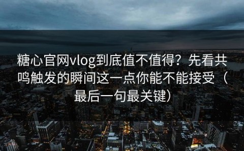 糖心官网vlog到底值不值得？先看共鸣触发的瞬间这一点你能不能接受（最后一句最关键）
